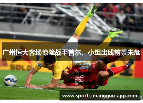 广州恒大客场惊险战平首尔，小组出线前景未危
