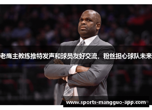 老鹰主教练推特发声和球员友好交流，粉丝担心球队未来